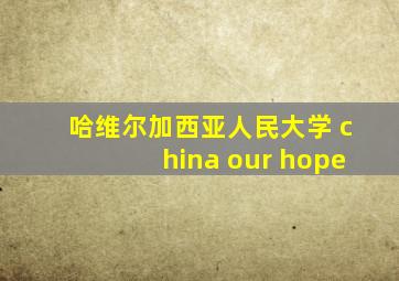 哈维尔加西亚人民大学 china our hope